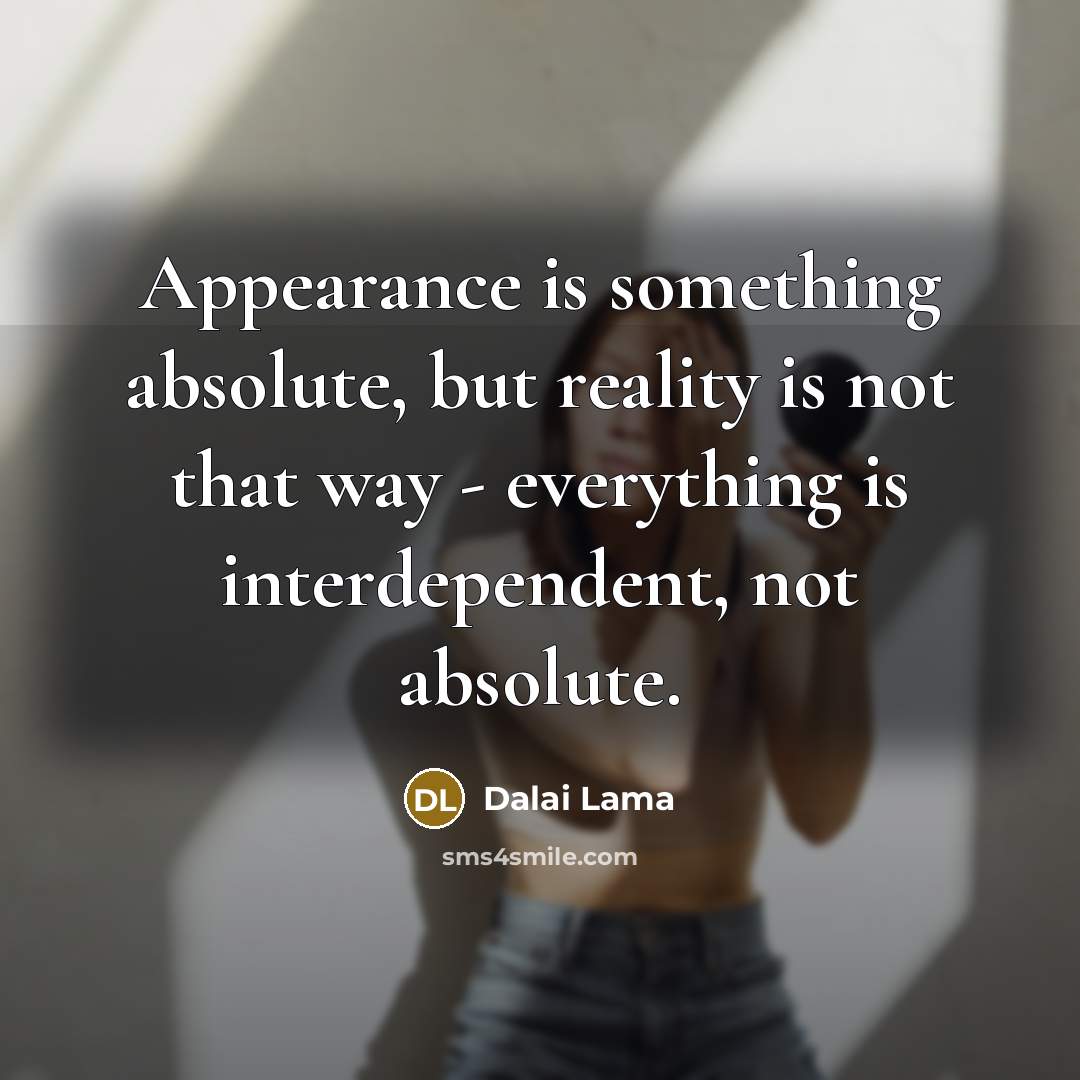 “Appearance is something absolute, but reality is not that way - everything is interdependent, not absolute.” quote by Dalai Lama