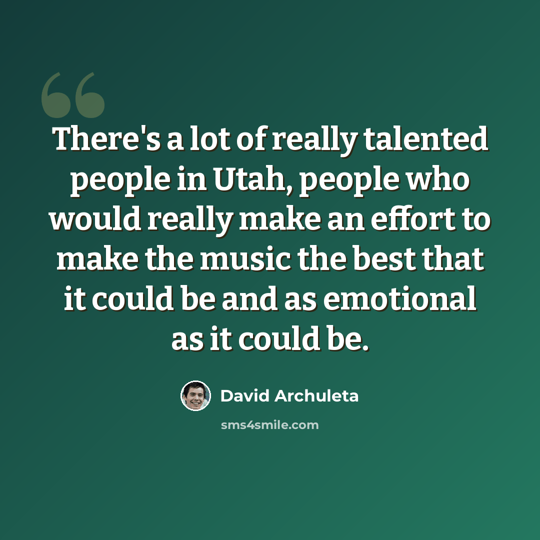 “There's a lot of really talented people in Utah, people who would really make an effort to make the music the best that it could be and as emotional as it could be.” quote by David Archuleta