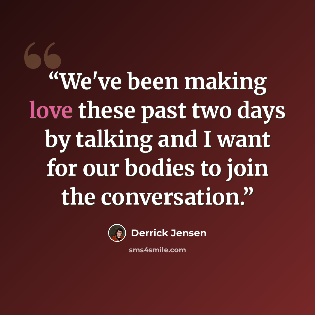 “We've been making love these past two days by talking and I want for our bodies to join the conversation.” quote by Derrick Jensen
