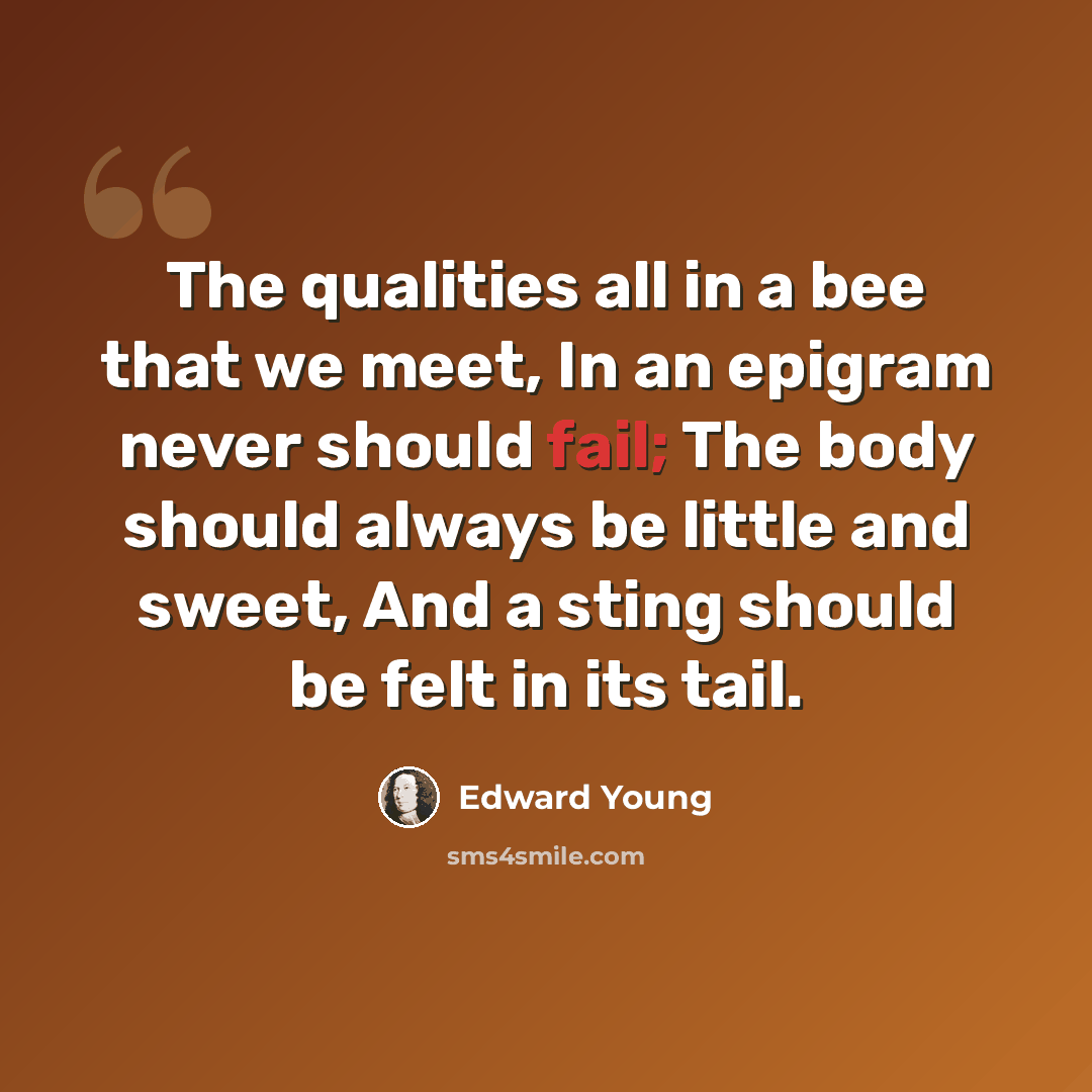“The qualities all in a bee that we meet, In an epigram never should fail; The body should always be little and sweet, And a sting should be felt in its tail.” quote by Edward Young
