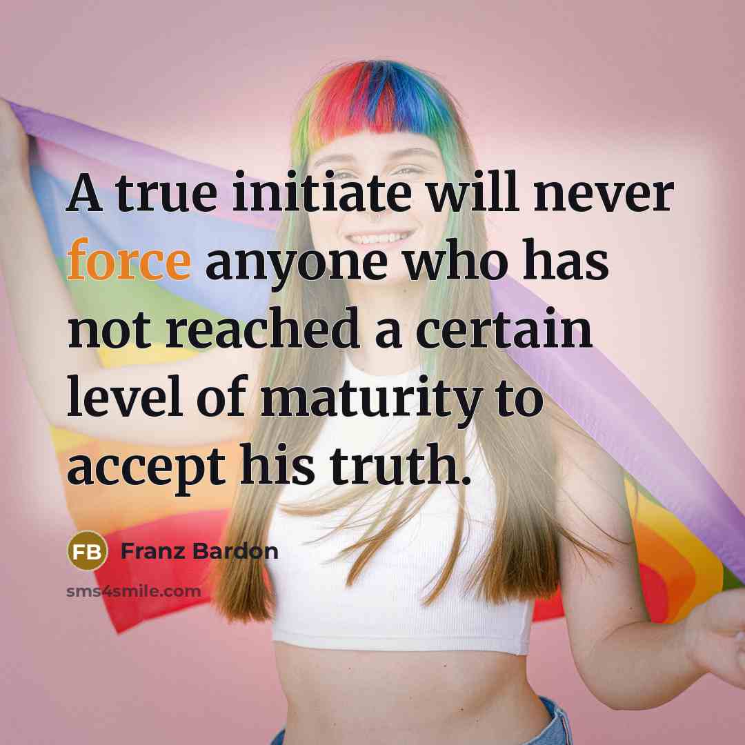 “A true initiate will never force anyone who has not reached a certain level of maturity to accept his truth.” quote by Franz Bardon