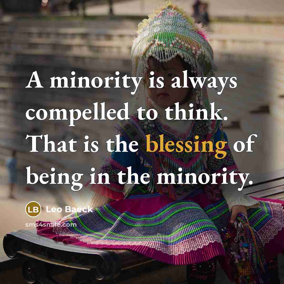 “A minority is always compelled to think. That is the blessing of being in the minority.” quote by Leo Baeck