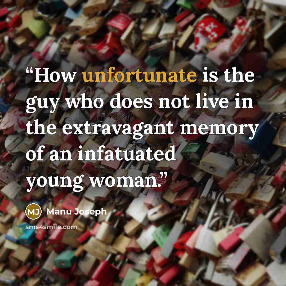 “How unfortunate is the guy who does not live in the extravagant memory of an infatuated young woman.” quote by Manu Joseph