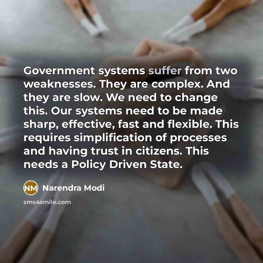 “Government systems suffer from two weaknesses. They are complex. And they are slow. We need to change this. Our systems need to be made sharp, effective, fast and flexible. This requires simplification of processes and having trust in citizens. This needs a Policy Driven State.” quote by Narendra Modi