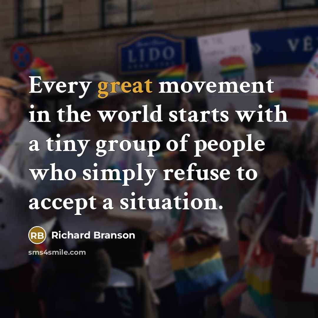 “Every great movement in the world starts with a tiny group of people who simply refuse to accept a situation.” quote by Richard Branson