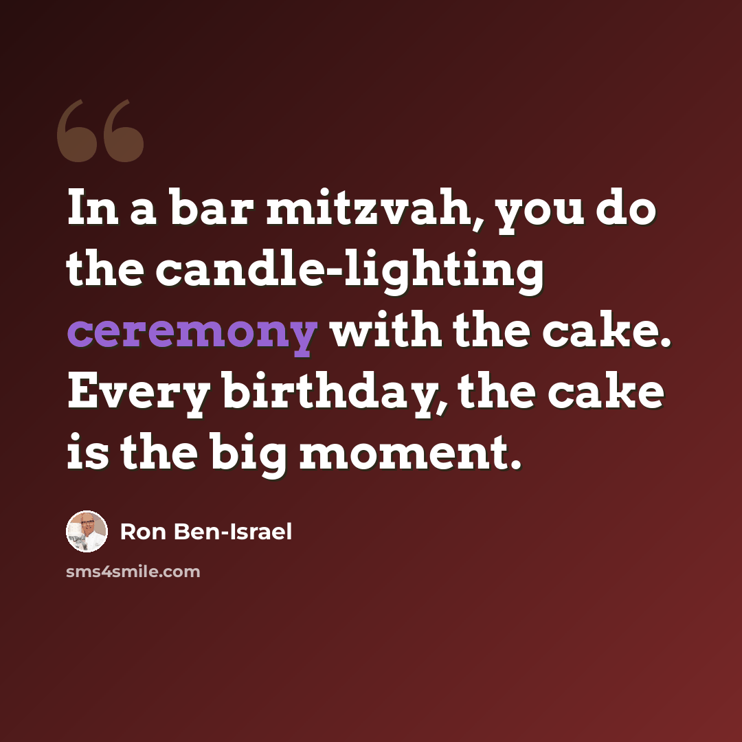 “In a bar mitzvah, you do the candle-lighting ceremony with the cake. Every birthday, the cake is the big moment.” quote by Ron Ben-Israel