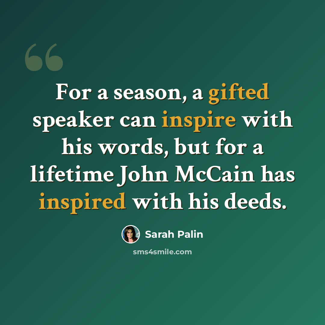 “For a season, a gifted speaker can inspire with his words, but for a lifetime John McCain has inspired with his deeds.” quote by Sarah Palin