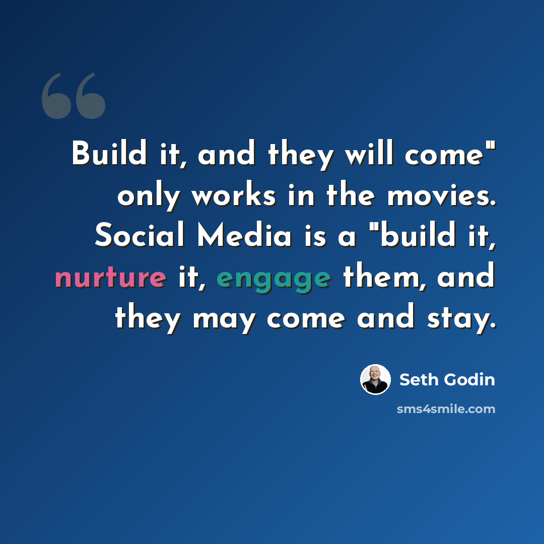 “Build it, and they will come" only works in the movies. Social Media is a "build it, nurture it, engage them, and they may come and stay.” quote by Seth Godin