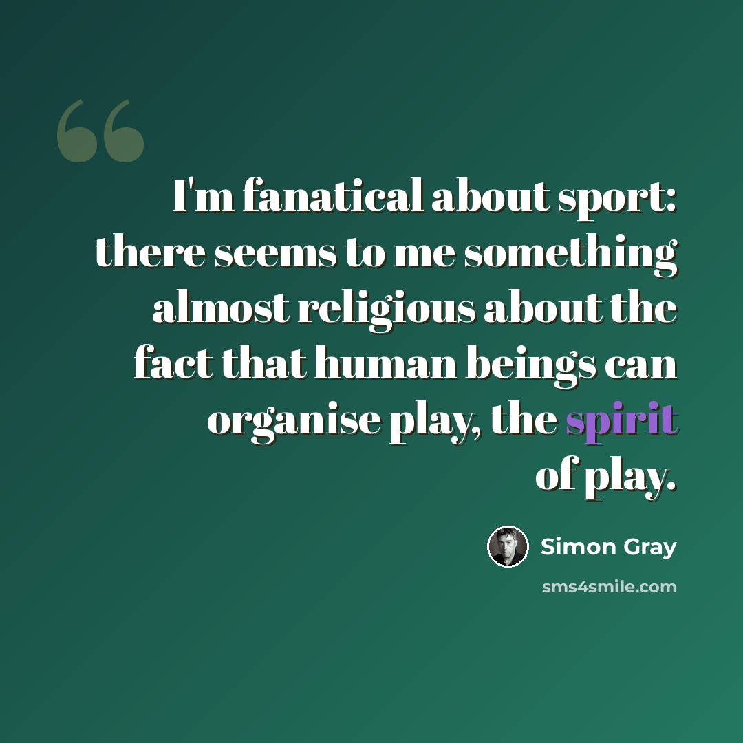 “I'm fanatical about sport: there seems to me something almost religious about the fact that human beings can organise play, the spirit of play.” quote by Simon Gray
