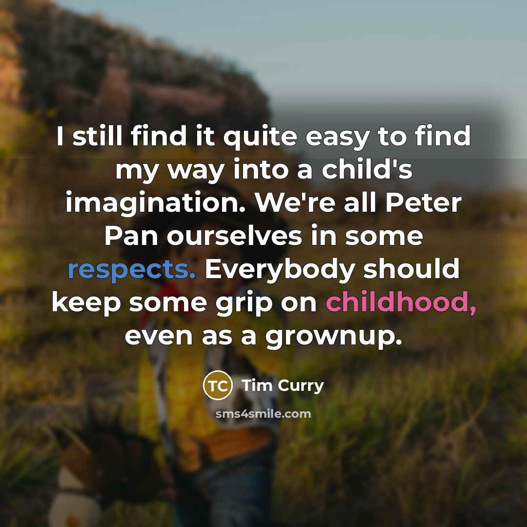 “I still find it quite easy to find my way into a child's imagination. We're all Peter Pan ourselves in some respects. Everybody should keep some grip on childhood, even as a grownup.” quote by Tim Curry