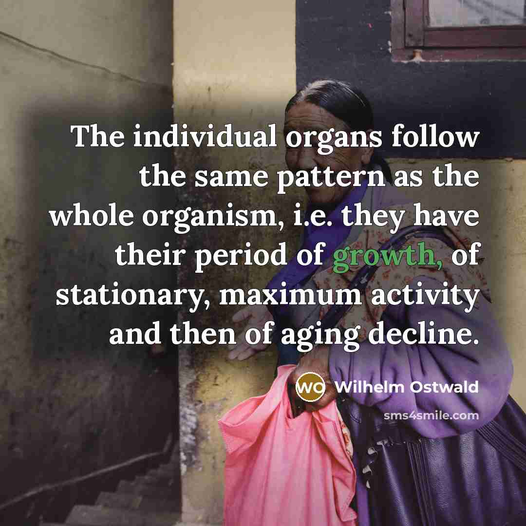 “The individual organs follow the same pattern as the whole organism, i.e. they have their period of growth, of stationary, maximum activity and then of aging decline.” quote by Wilhelm Ostwald