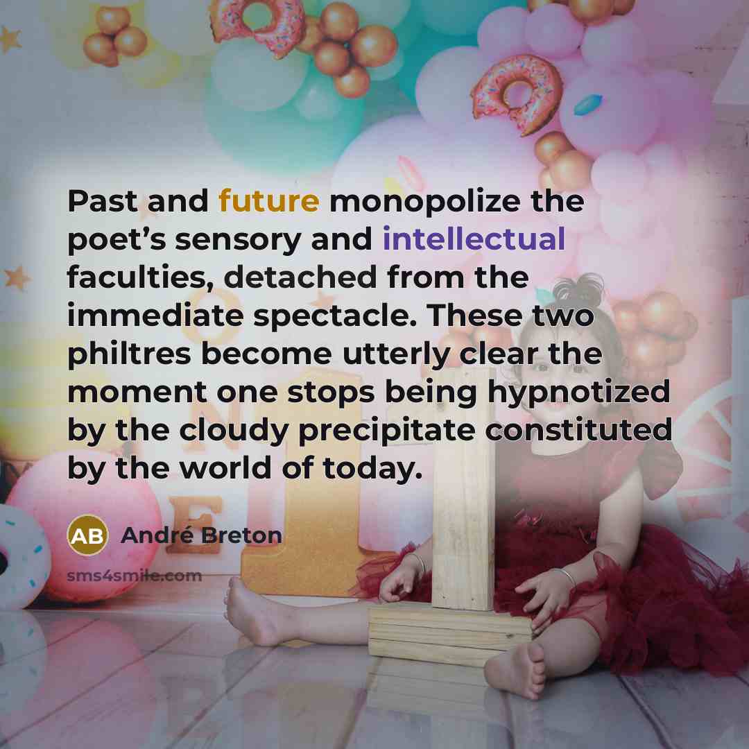 “Past and future monopolize the poet’s sensory and intellectual faculties, detached from the immediate spectacle. These two philtres become utterly clear the moment one stops being hypnotized by the cloudy precipitate constituted by the world of today.” quote by Andre Breton