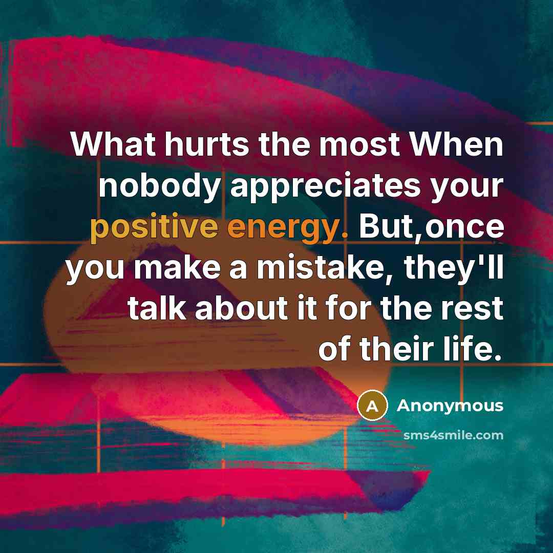 “What hurts the most When nobody appreciates your positive energy. But,once you make a mistake, they'll talk about it for the rest of their life.” quote by Anonymous