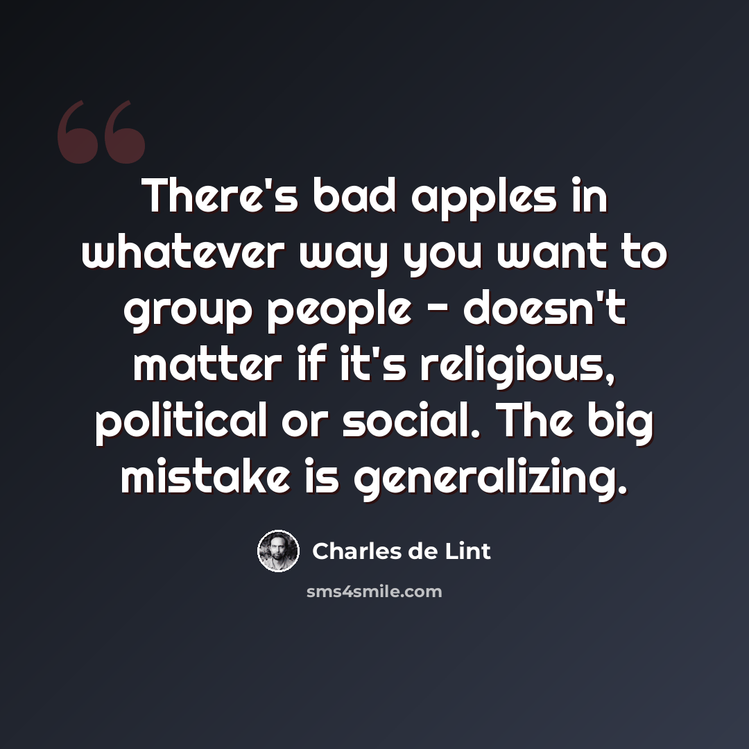 “There's bad apples in whatever way you want to group people - doesn't matter if it's religious, political or social. The big mistake is generalizing.” quote by Charles de Lint
