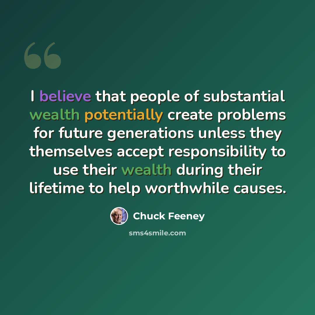 “I believe that people of substantial wealth potentially create problems for future generations unless they themselves accept responsibility to use their wealth during their lifetime to help worthwhile causes.” quote by Chuck Feeney