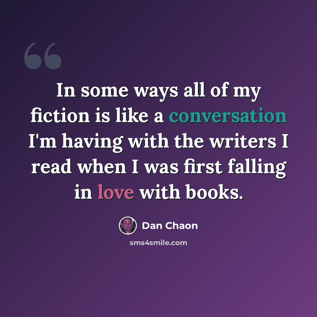 “In some ways all of my fiction is like a conversation I'm having with the writers I read when I was first falling in love with books.” quote by Dan Chaon