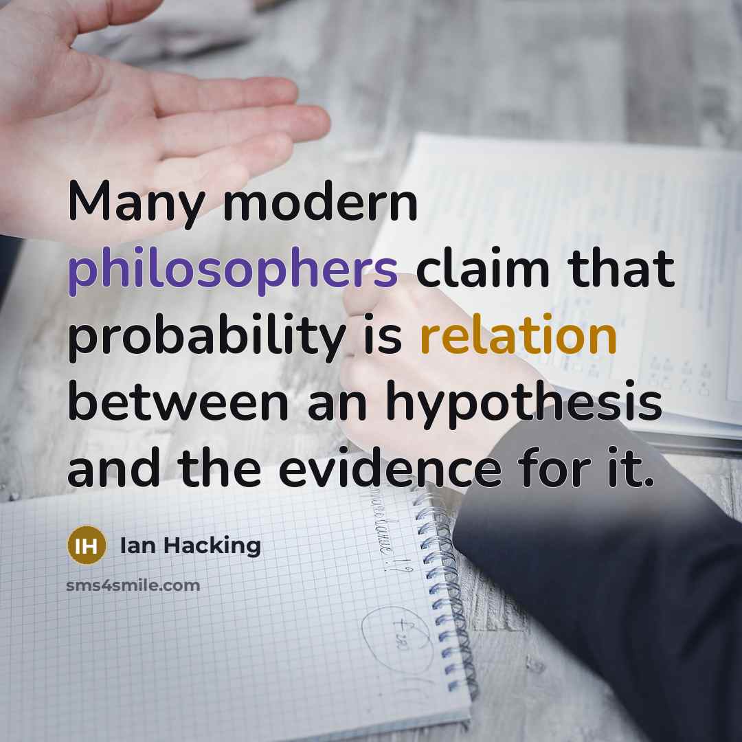 “Many modern philosophers claim that probability is relation between an hypothesis and the evidence for it.” quote by Ian Hacking