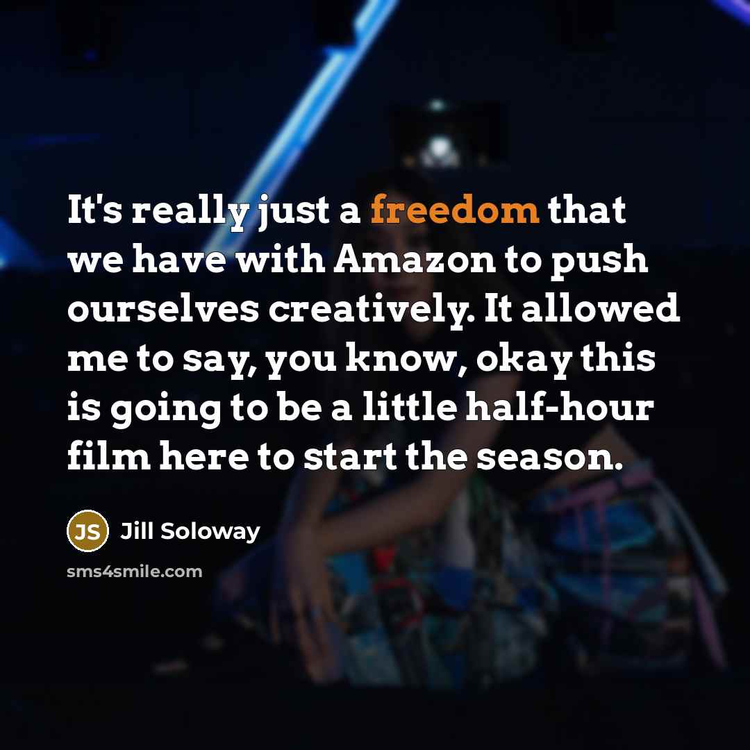 “It's really just a freedom that we have with Amazon to push ourselves creatively. It allowed me to say, you know, okay this is going to be a little half-hour film here to start the season.” quote by Jill Soloway