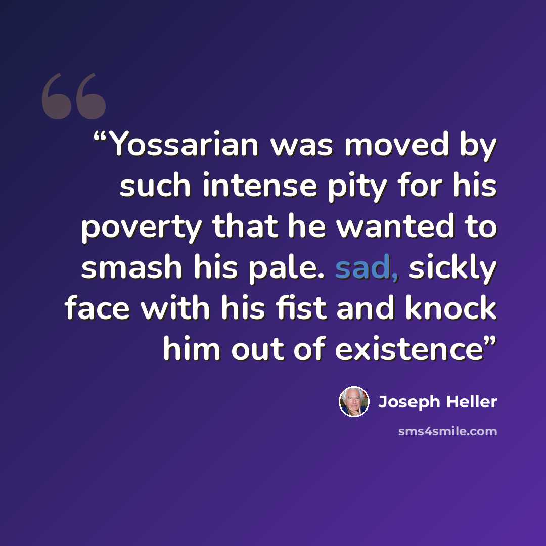 “Yossarian was moved by such intense pity for his poverty that he wanted to smash his pale. sad, sickly face with his fist and knock him out of existence” quote by Joseph Heller