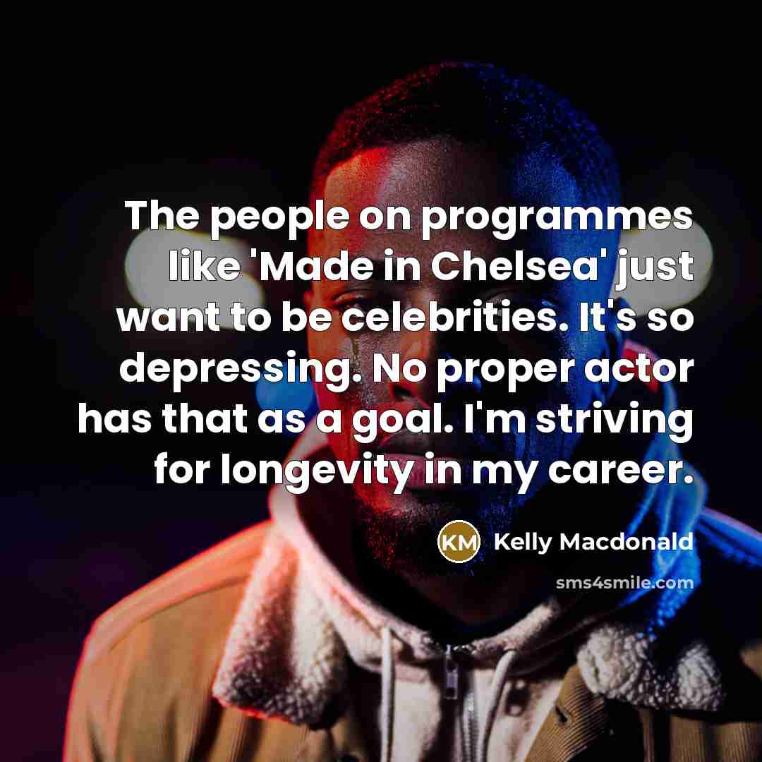“The people on programmes like 'Made in Chelsea' just want to be celebrities. It's so depressing. No proper actor has that as a goal. I'm striving for longevity in my career.” quote by Kelly Macdonald