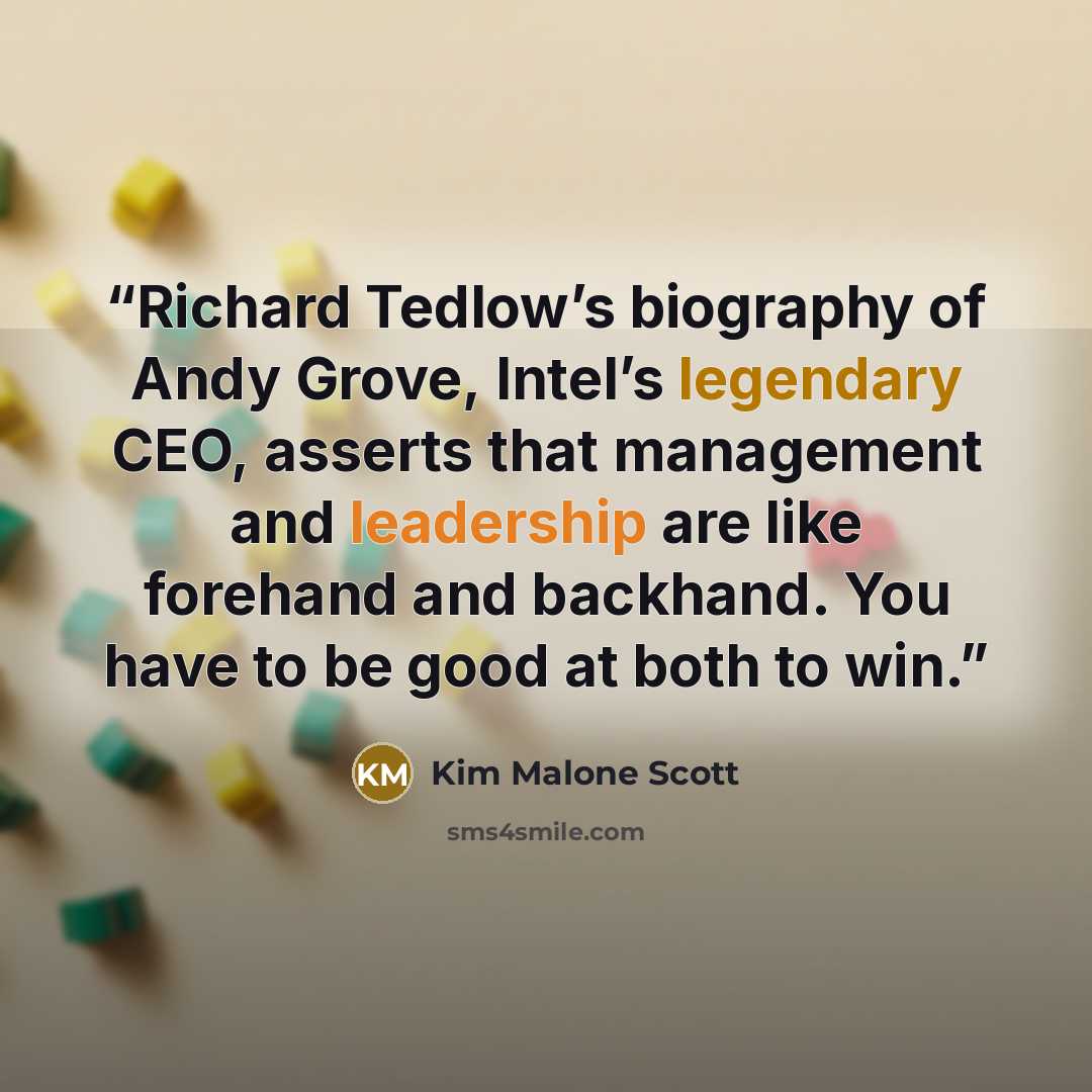 “Richard Tedlow’s biography of Andy Grove, Intel’s legendary CEO, asserts that management and leadership are like forehand and backhand. You have to be good at both to win.” quote by Kim Malone Scott