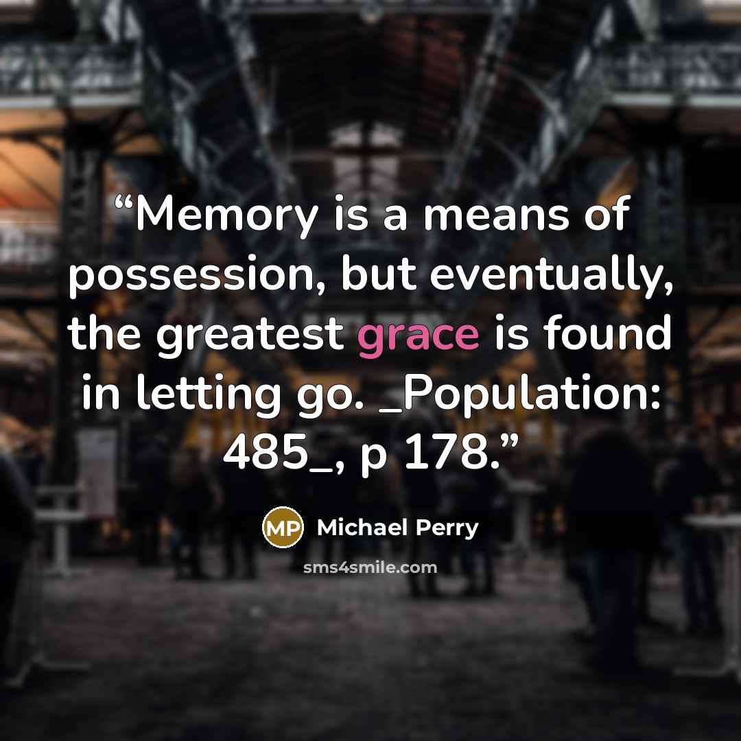 “Memory is a means of possession, but eventually, the greatest grace is found in letting go. _Population: 485_, p 178.” quote by Michael Perry