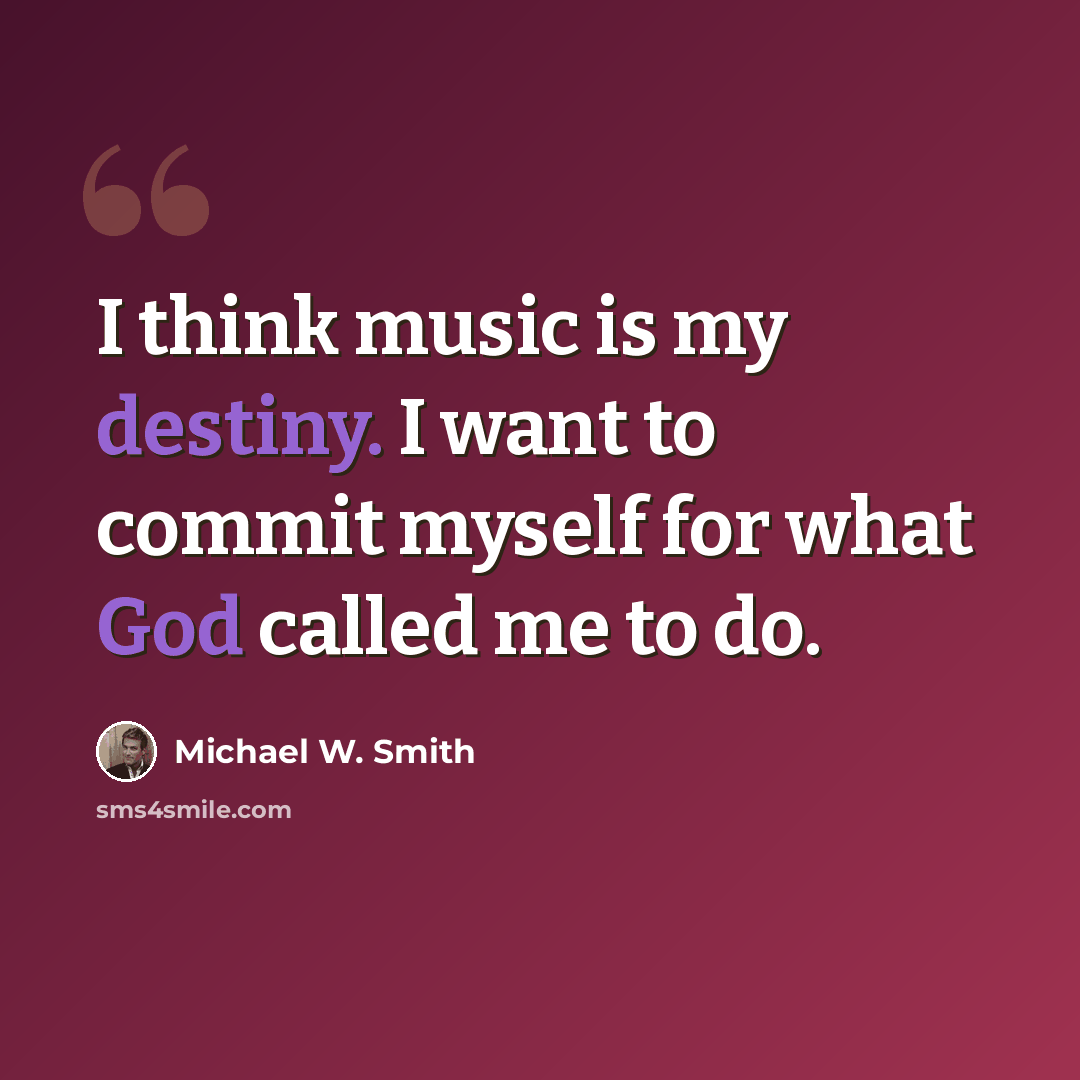 “I think music is my destiny. I want to commit myself for what God called me to do.” quote by Michael W. Smith