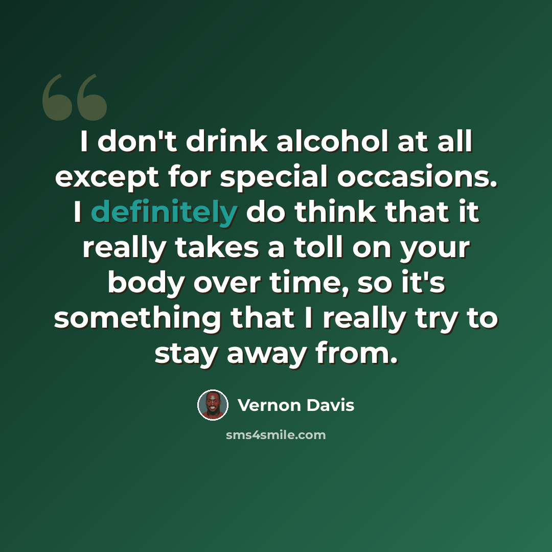“I don't drink alcohol at all except for special occasions. I definitely do think that it really takes a toll on your body over time, so it's something that I really try to stay away from.” quote by Vernon Davis