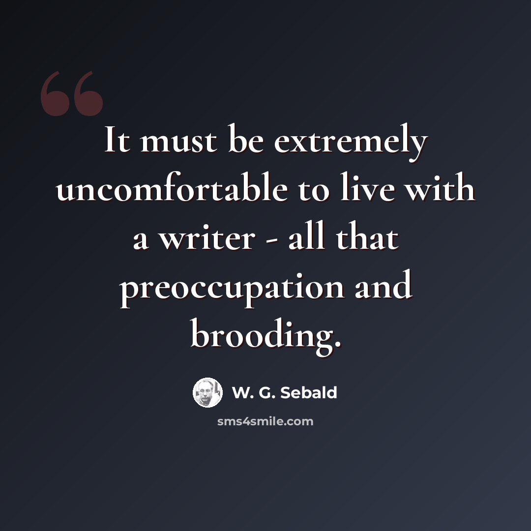 “It must be extremely uncomfortable to live with a writer - all that preoccupation and brooding.” quote by W. G. Sebald