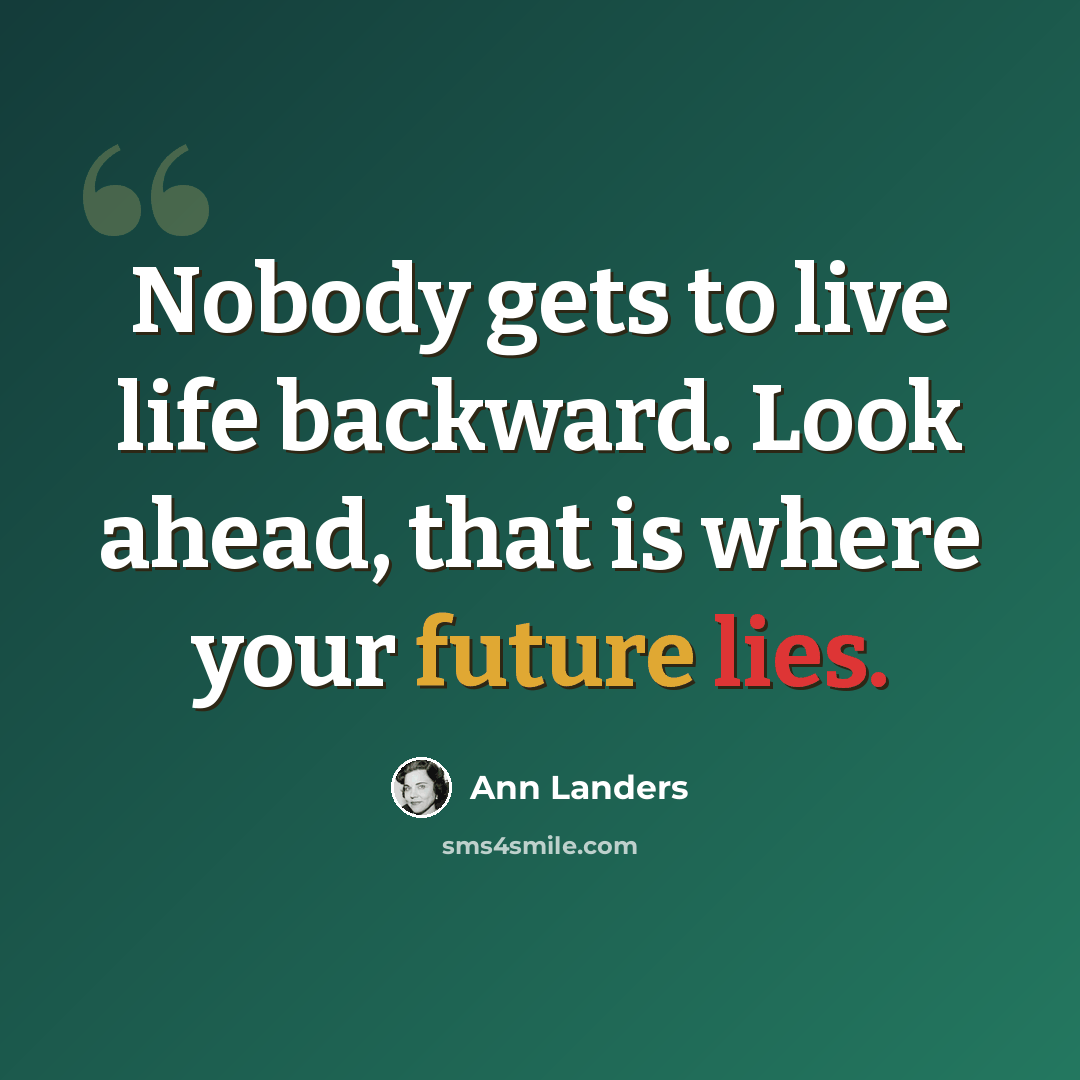 “Nobody gets to live life backward. Look ahead, that is where your future lies.” quote by Ann Landers