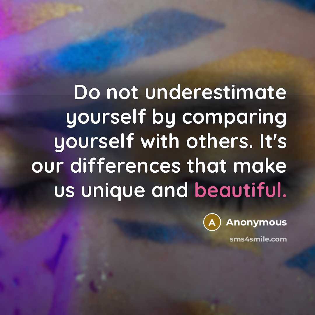 “Do not underestimate yourself by comparing yourself with others. It's our differences that make us unique and beautiful.” quote by Anonymous