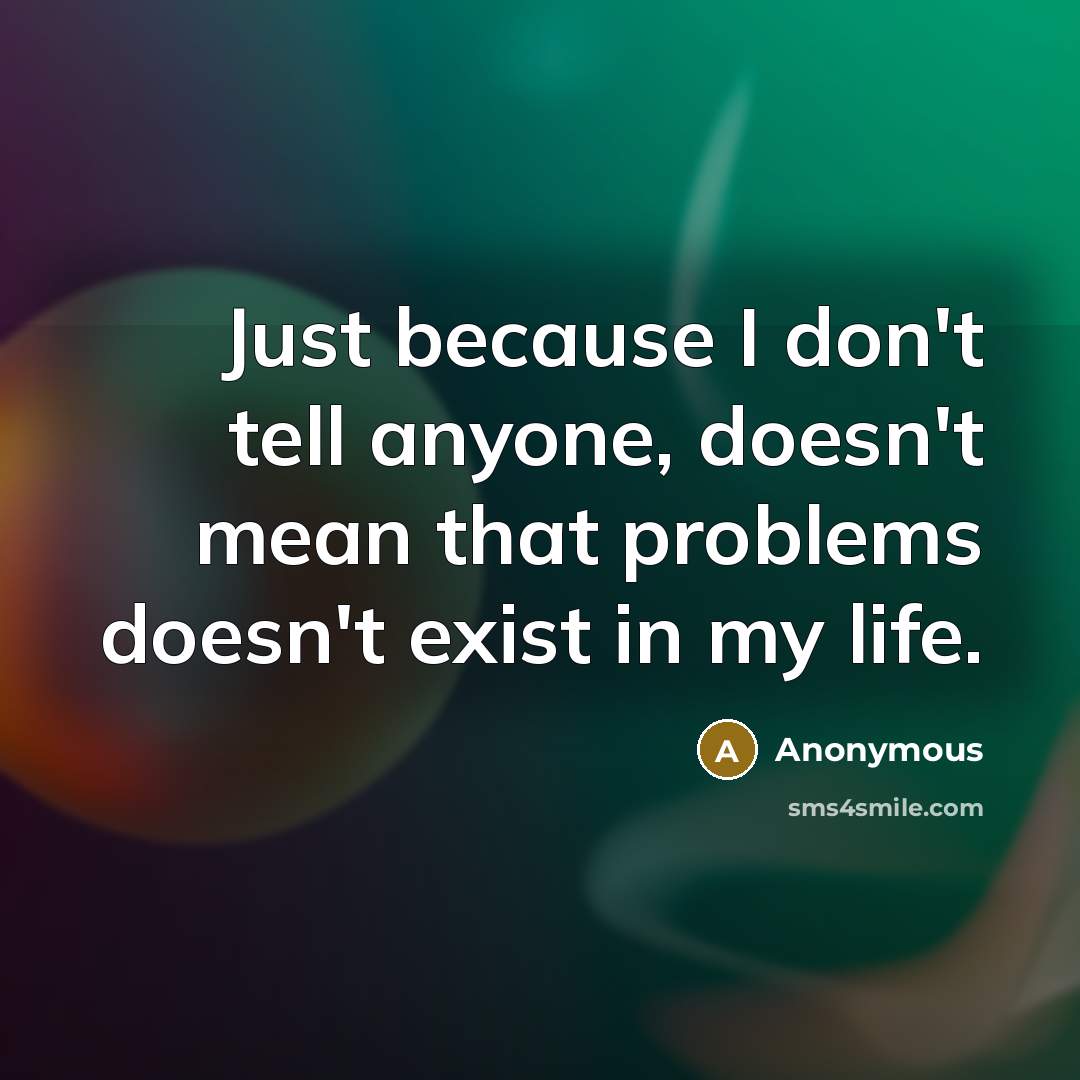 “Just because I don't tell anyone, doesn't mean that problems doesn't exist in my life.” quote by Anonymous
