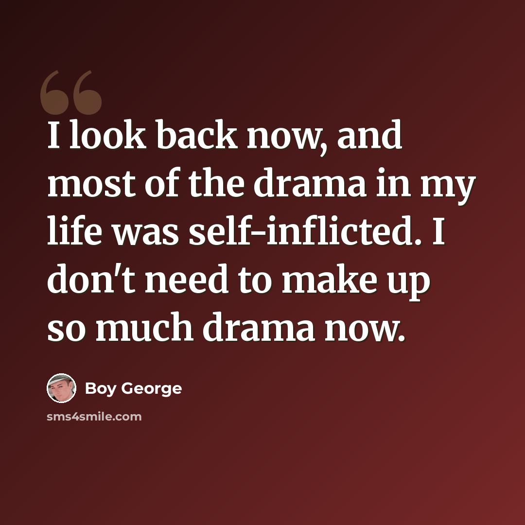 “I look back now, and most of the drama in my life was self-inflicted. I don't need to make up so much drama now.” quote by Boy George
