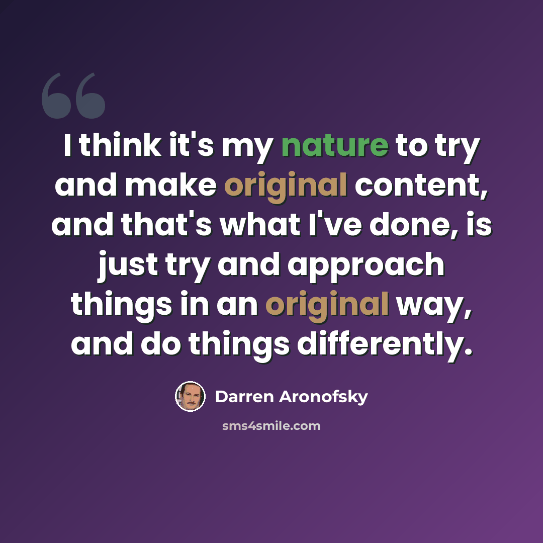 “I think it's my nature to try and make original content, and that's what I've done, is just try and approach things in an original way, and do things differently.” quote by Darren Aronofsky