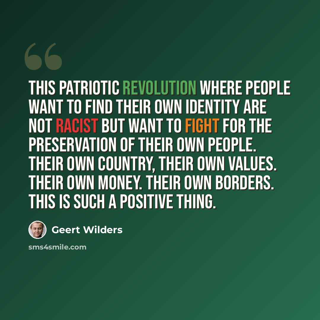“This patriotic revolution where people want to find their own identity are not racist but want to fight for the preservation of their own people. Their own country, their own values. Their own money. Their own borders. This is such a positive thing.” quote by Geert Wilders