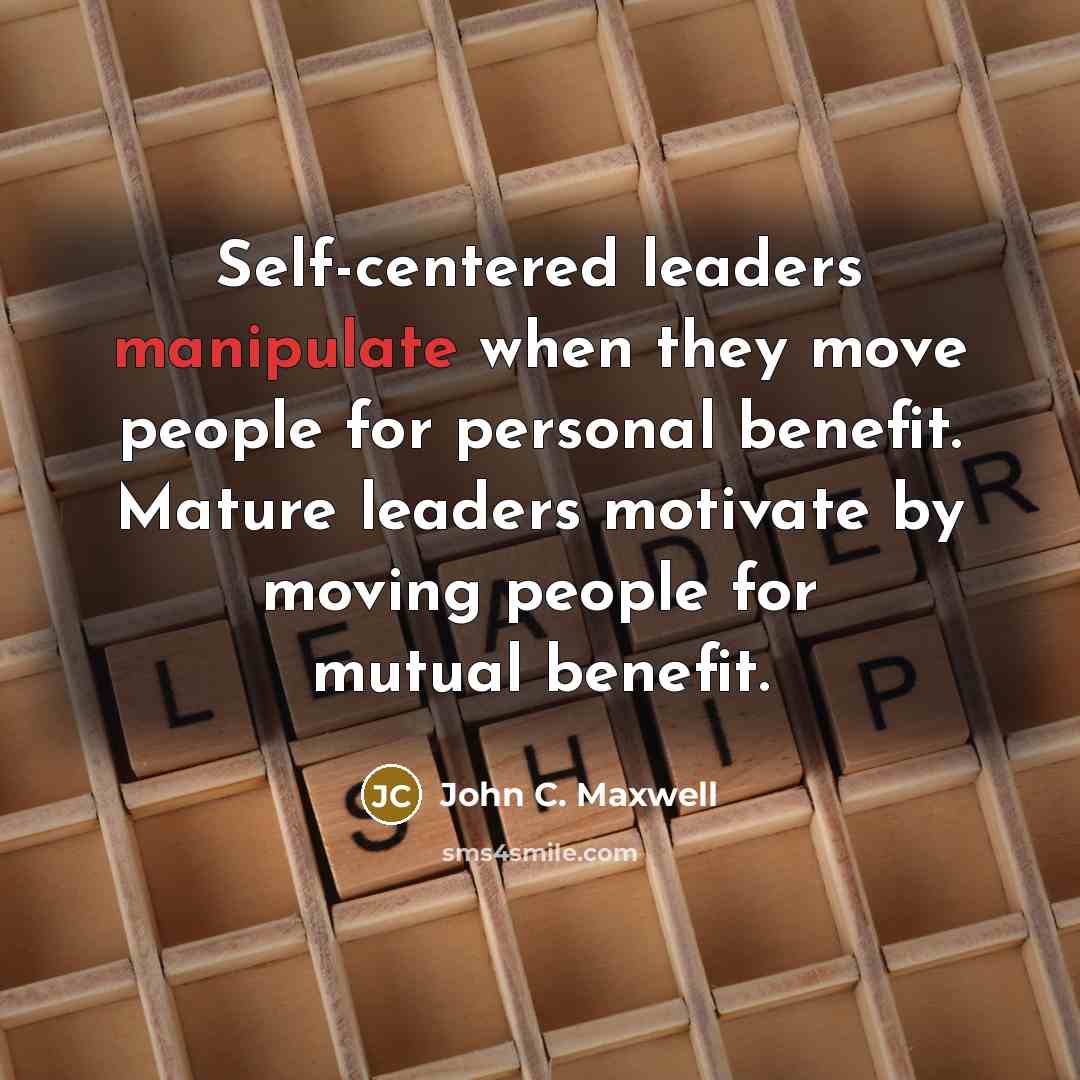 “Self-centered leaders manipulate when they move people for personal benefit. Mature leaders motivate by moving people for mutual benefit.” quote by John C. Maxwell