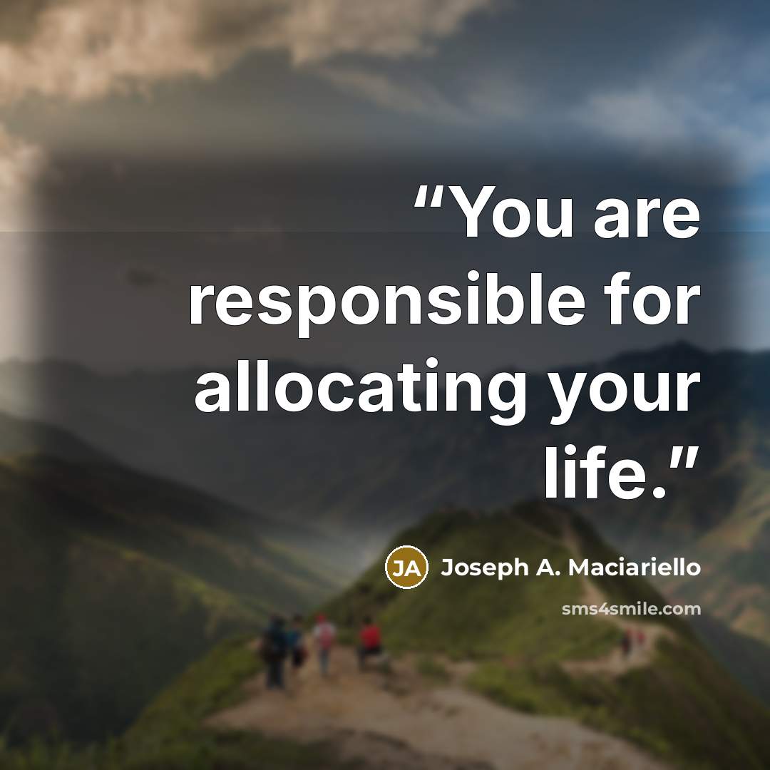 “You are responsible for allocating your life.” quote by Joseph A. Maciariello