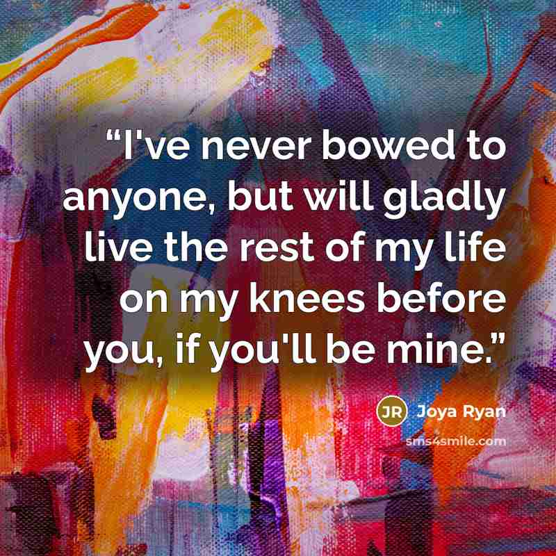 “I've never bowed to anyone, but will gladly live the rest of my life on my knees before you, if you'll be mine.” quote by Joya Ryan