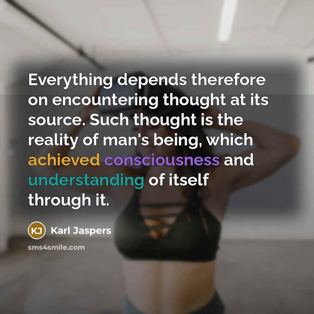 “Everything depends therefore on encountering thought at its source. Such thought is the reality of man's being, which achieved consciousness and understanding of itself through it.” quote by Karl Jaspers