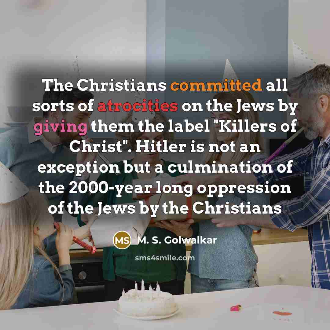“The Christians committed all sorts of atrocities on the Jews by giving them the label "Killers of Christ". Hitler is not an exception but a culmination of the 2000-year long oppression of the Jews by the Christians” quote by M. S. Golwalkar