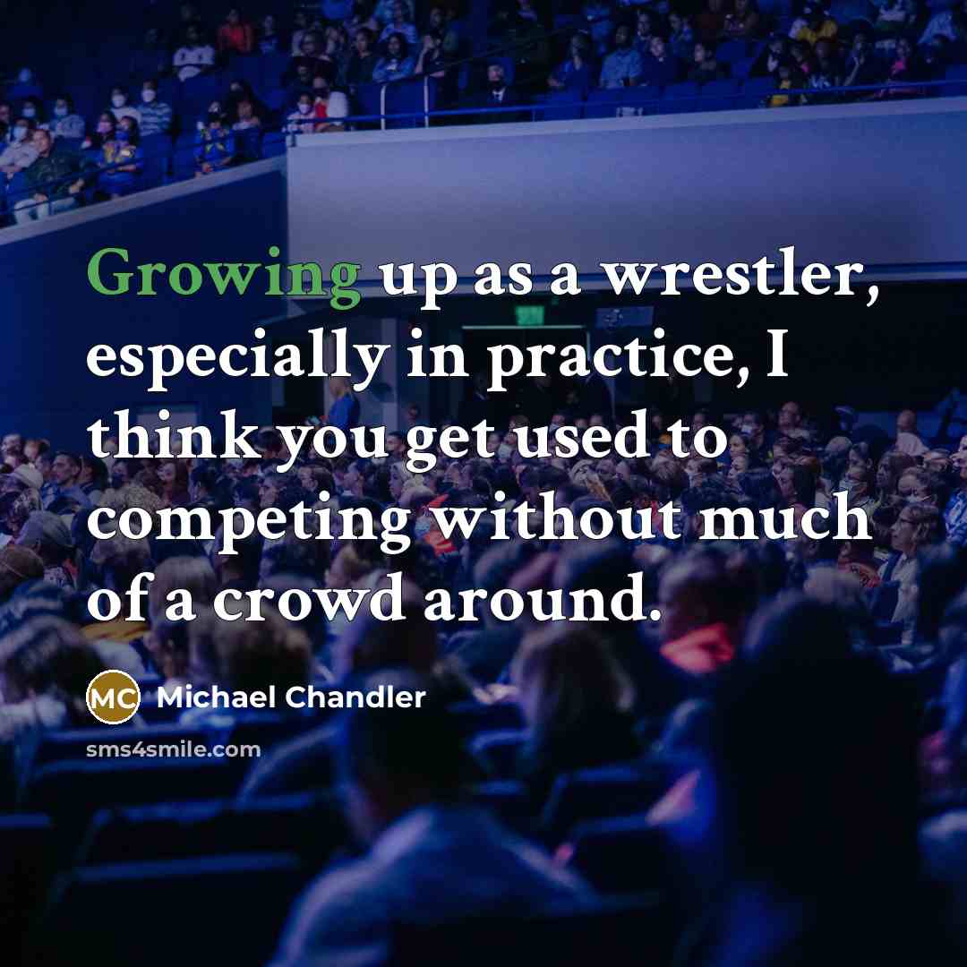 “Growing up as a wrestler, especially in practice, I think you get used to competing without much of a crowd around.” quote by Michael Chandler