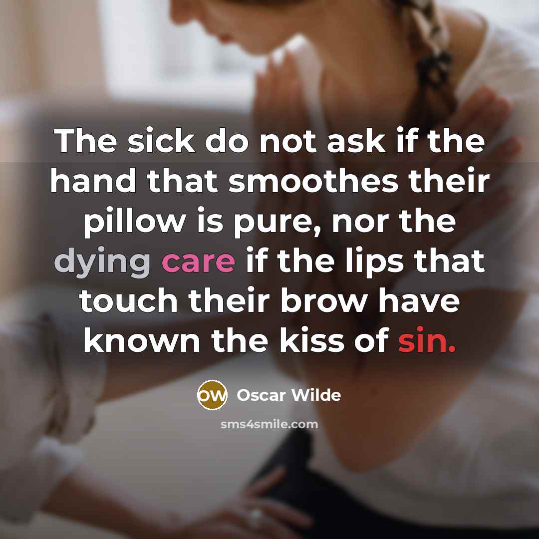 “The sick do not ask if the hand that smoothes their pillow is pure, nor the dying care if the lips that touch their brow have known the kiss of sin.” quote by Oscar Wilde