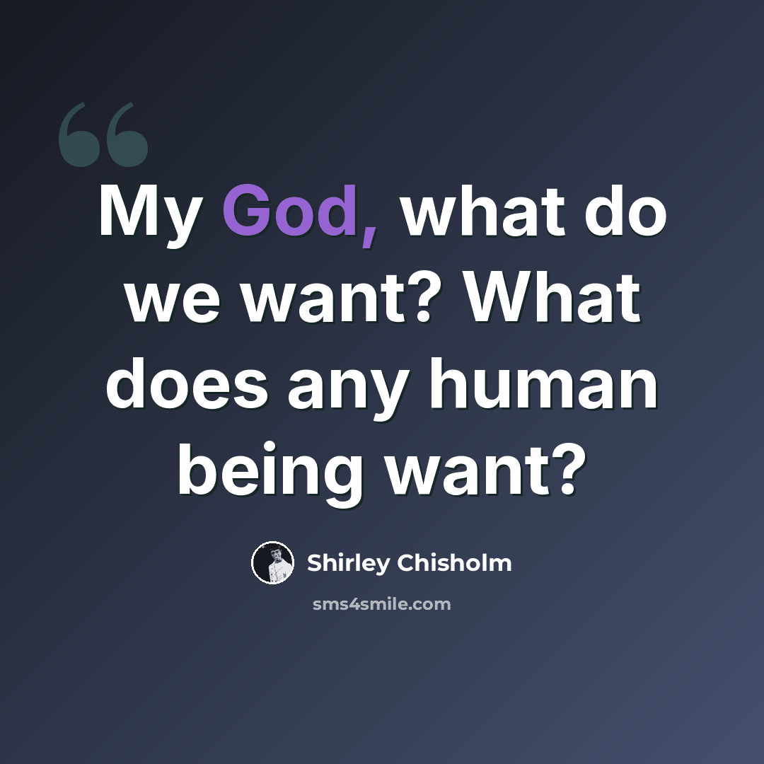 “My God, what do we want? What does any human being want?” quote by Shirley Chisholm