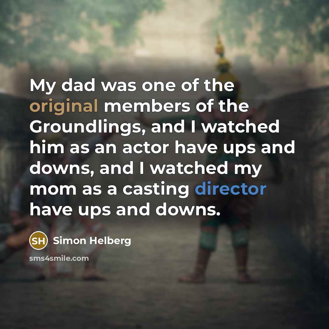 “My dad was one of the original members of the Groundlings, and I watched him as an actor have ups and downs, and I watched my mom as a casting director have ups and downs.” quote by Simon Helberg