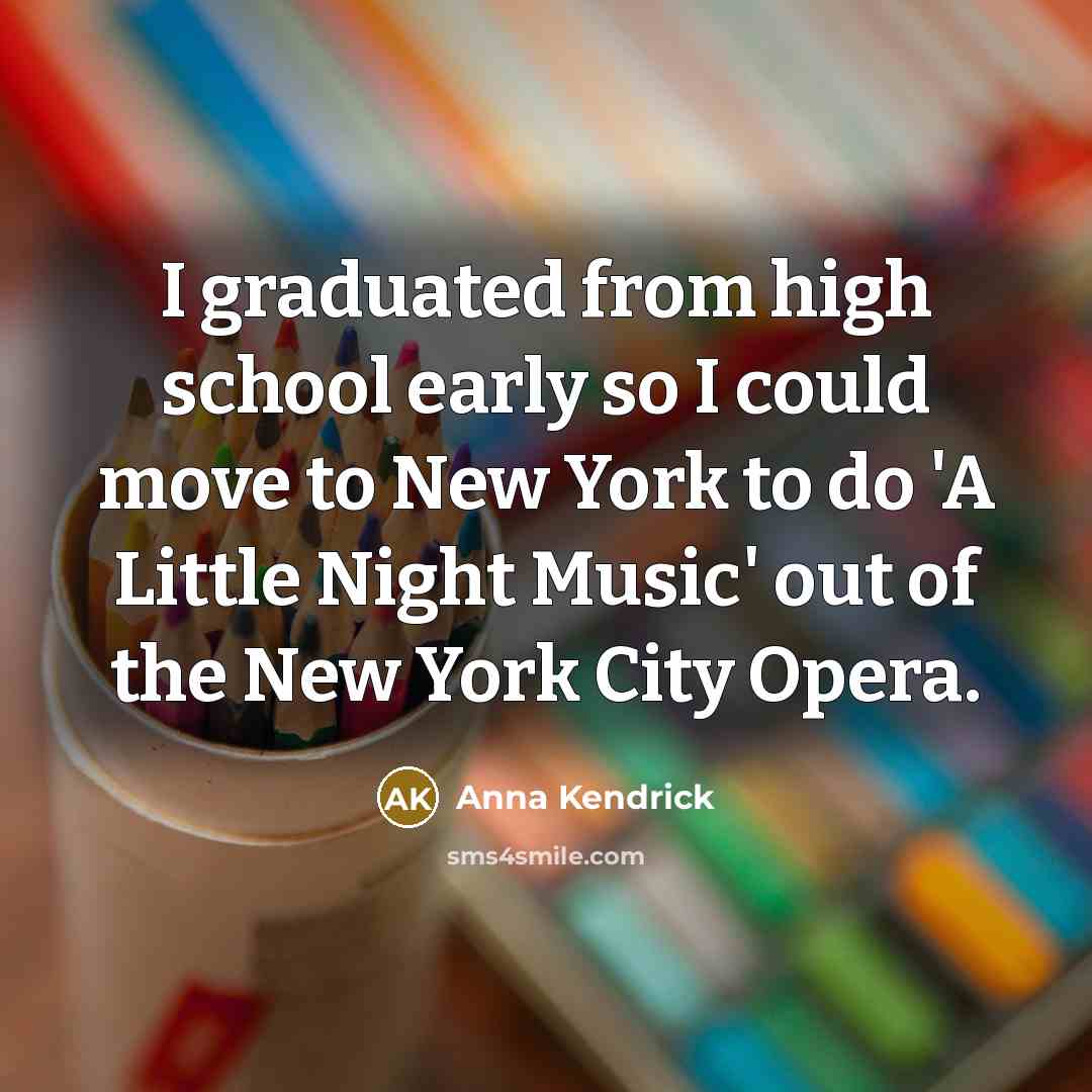 “I graduated from high school early so I could move to New York to do 'A Little Night Music' out of the New York City Opera.” quote by Anna Kendrick