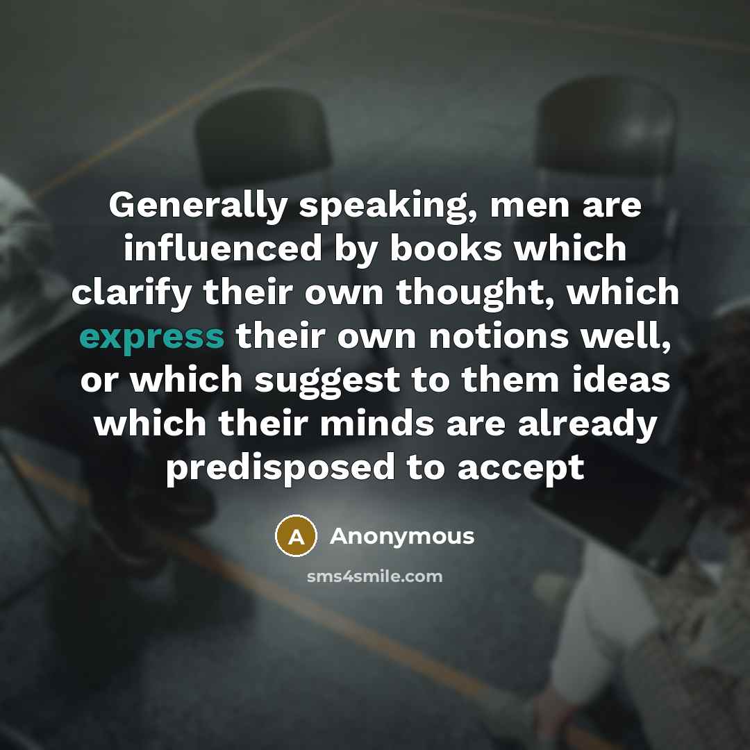 “Generally speaking, men are influenced by books which clarify their own thought, which express their own notions well, or which suggest to them ideas which their minds are already predisposed to accept” quote by Anonymous