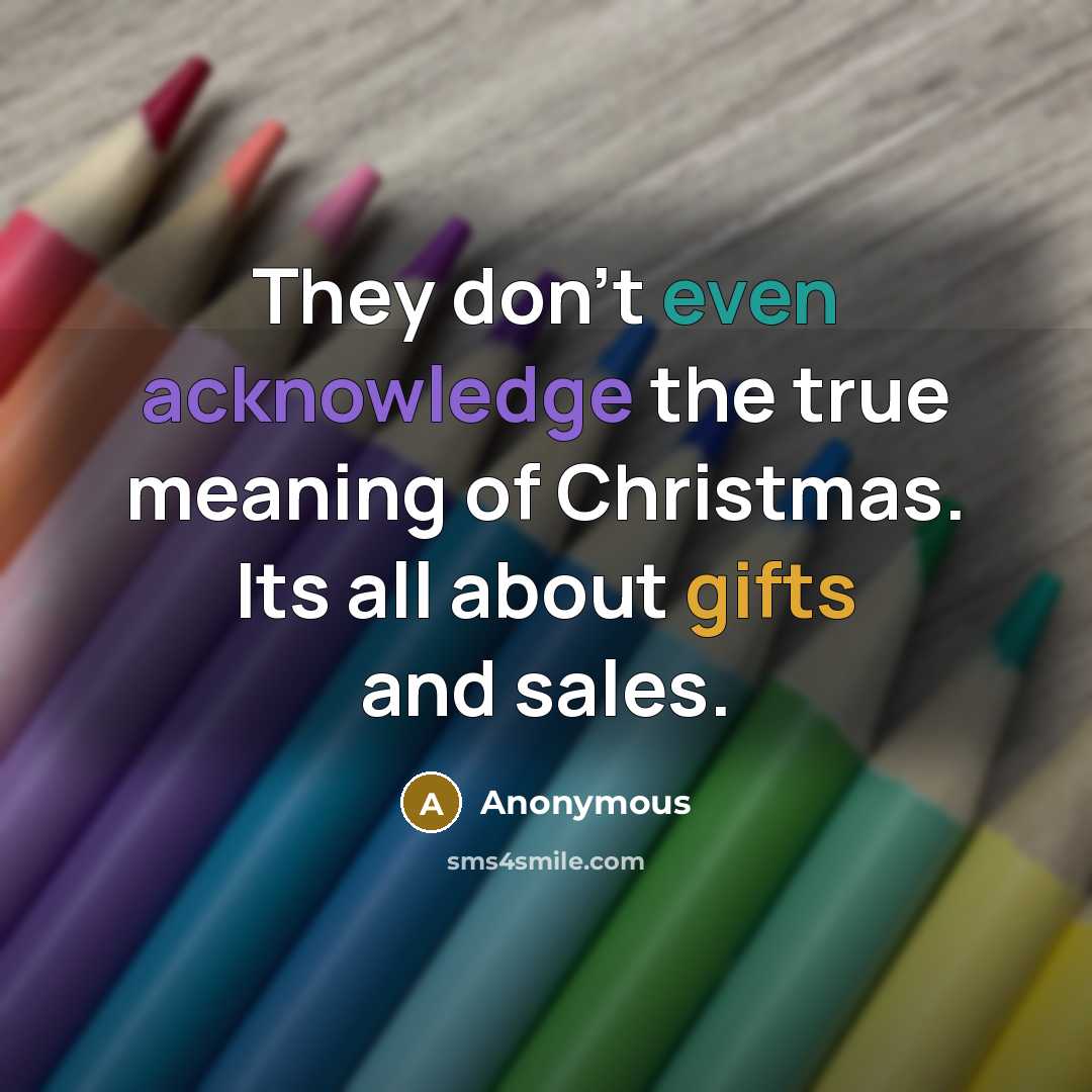 “They don't even acknowledge the true meaning of Christmas. Its all about gifts and sales.” quote by Anonymous