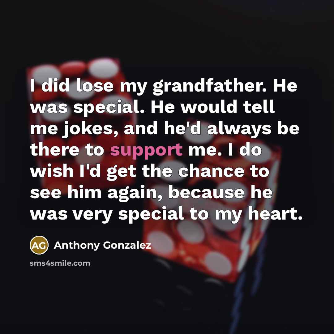 “I did lose my grandfather. He was special. He would tell me jokes, and he'd always be there to support me. I do wish I'd get the chance to see him again, because he was very special to my heart.” quote by Anthony Gonzalez