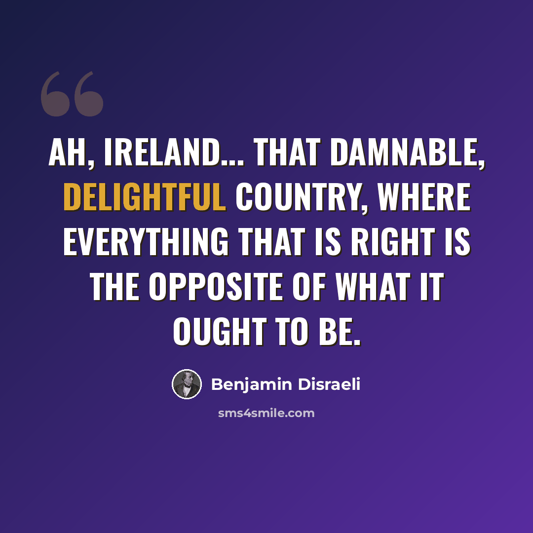 “Ah, Ireland... That damnable, delightful country, where everything that is right is the opposite of what it ought to be.” quote by Benjamin Disraeli