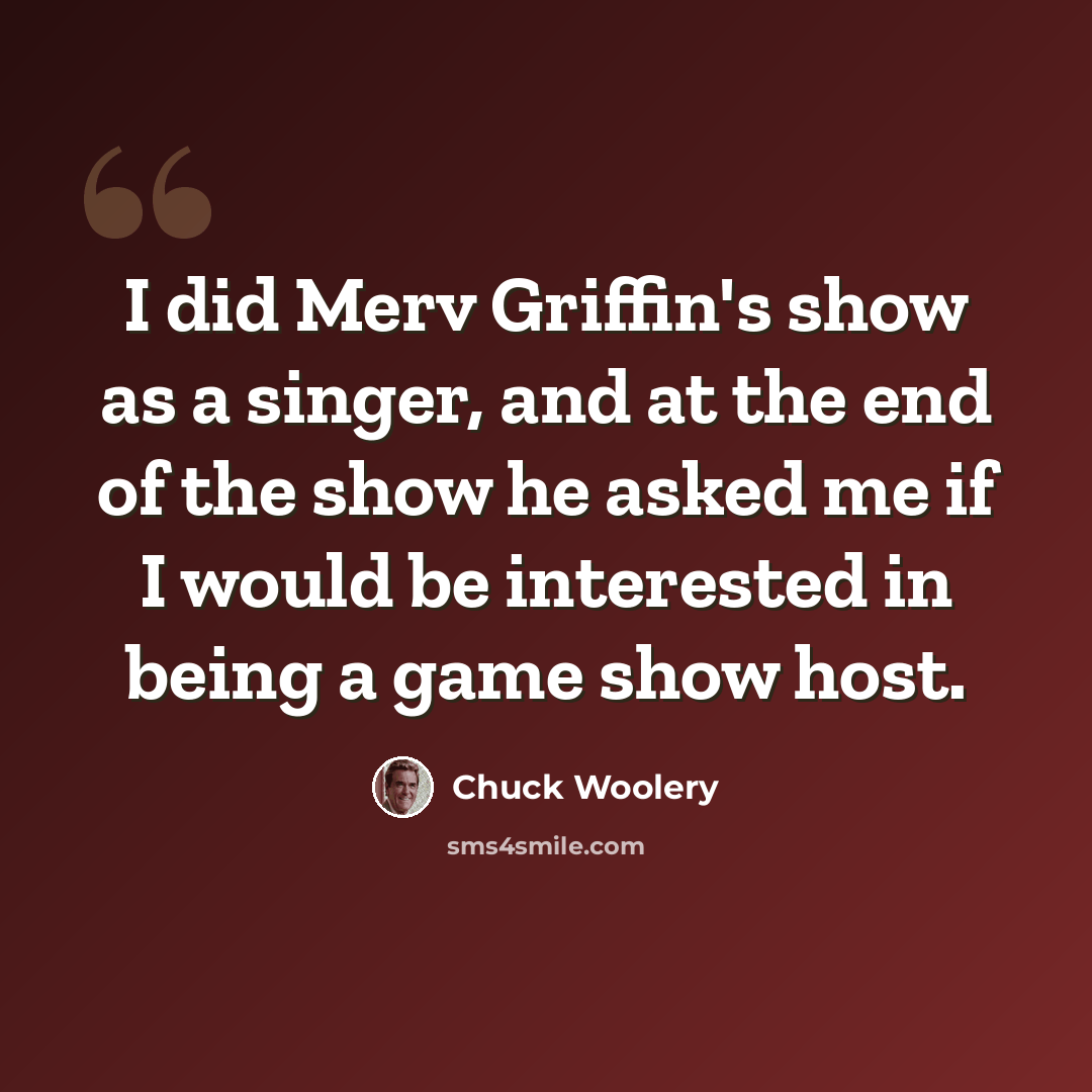 “I did Merv Griffin's show as a singer, and at the end of the show he asked me if I would be interested in being a game show host.” quote by Chuck Woolery